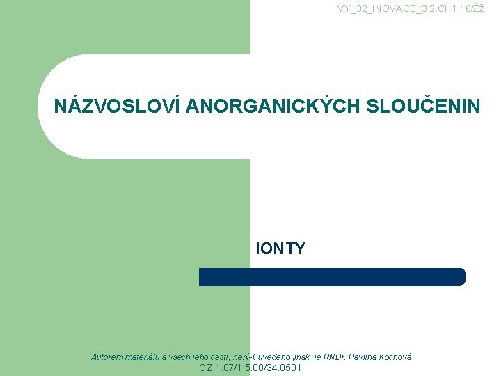 VY_32_INOVACE_3. 2. CH 1. 16/Žž NÁZVOSLOVÍ ANORGANICKÝCH SLOUČENIN IONTY Autorem materiálu a všech jeho VY_32_INOVACE_3. 2. CH 1. 16/Žž NÁZVOSLOVÍ ANORGANICKÝCH SLOUČENIN IONTY Autorem materiálu a všech jeho