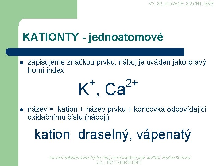 VY_32_INOVACE_3. 2. CH 1. 16/Žž KATIONTY - jednoatomové l zapisujeme značkou prvku, náboj je VY_32_INOVACE_3. 2. CH 1. 16/Žž KATIONTY - jednoatomové l zapisujeme značkou prvku, náboj je