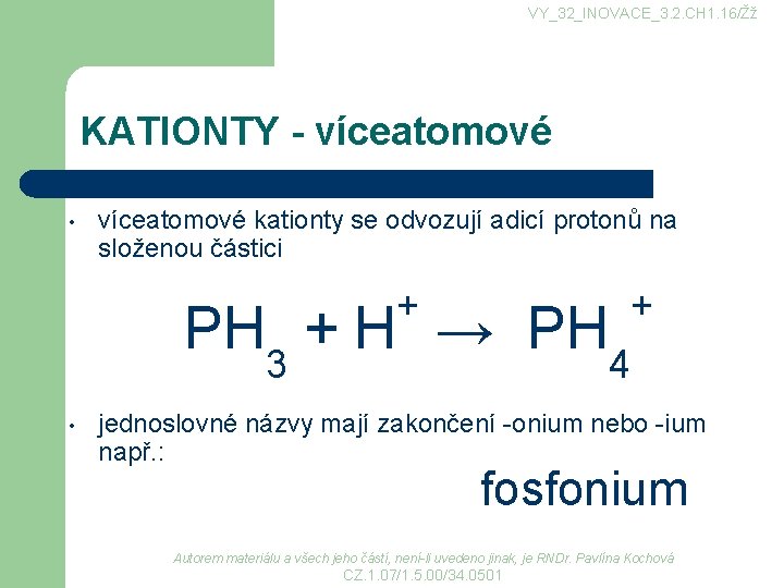 VY_32_INOVACE_3. 2. CH 1. 16/Žž KATIONTY - víceatomové • víceatomové kationty se odvozují adicí VY_32_INOVACE_3. 2. CH 1. 16/Žž KATIONTY - víceatomové • víceatomové kationty se odvozují adicí