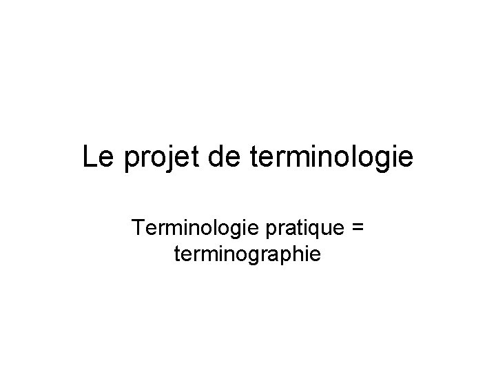 Le projet de terminologie Terminologie pratique = terminographie Le projet de terminologie Terminologie pratique = terminographie