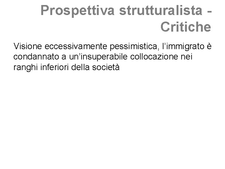 Prospettiva strutturalista Critiche Visione eccessivamente pessimistica, l’immigrato è condannato a un’insuperabile collocazione nei ranghi