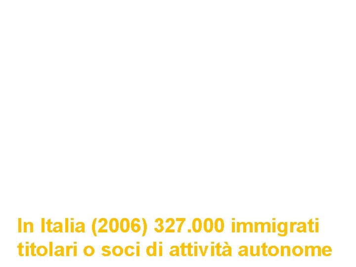 In Italia (2006) 327. 000 immigrati titolari o soci di attività autonome 