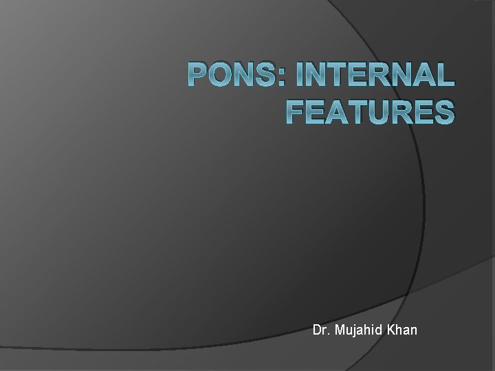 PONS: INTERNAL FEATURES Dr. Mujahid Khan 