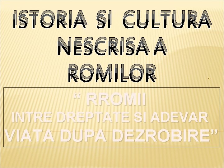 ISTORIA SI CULTURA NESCRISA A ROMILOR “ RROMII INTRE DREPTATE SI ADEVAR VIATA DUPA