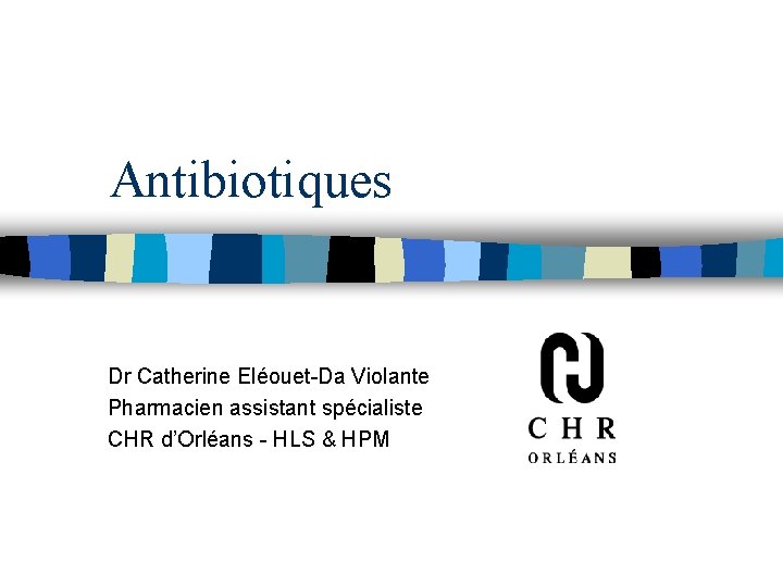 Antibiotiques Dr Catherine Eléouet-Da Violante Pharmacien assistant spécialiste CHR d’Orléans - HLS & HPM