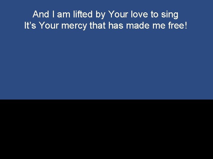 And I am lifted by Your love to sing It’s Your mercy that has
