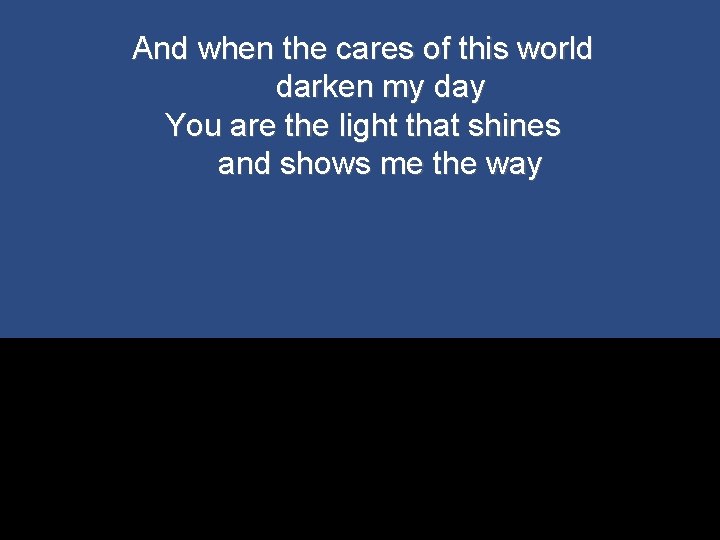 And when the cares of this world darken my day You are the light