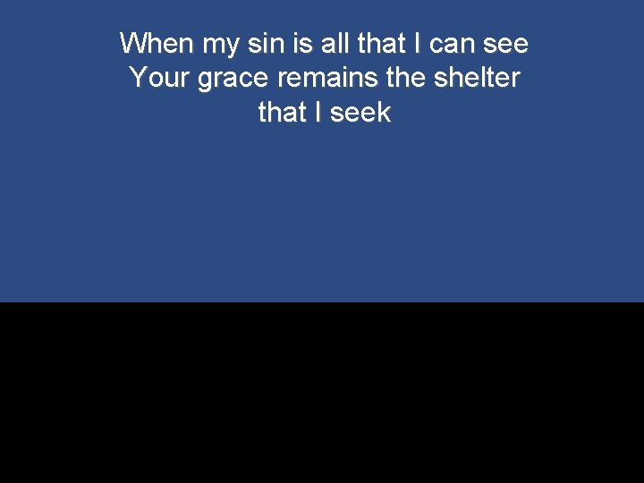 When my sin is all that I can see Your grace remains the shelter