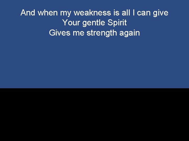 And when my weakness is all I can give Your gentle Spirit Gives me