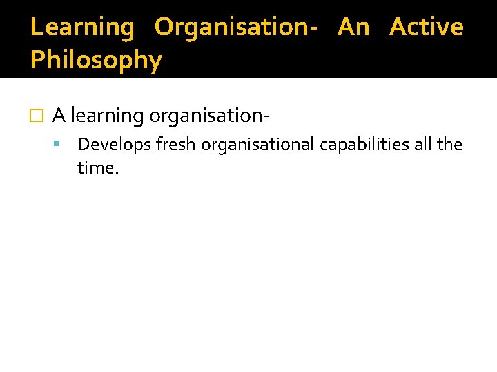 Learning Organisation- An Active Philosophy � A learning organisation Develops fresh organisational capabilities all