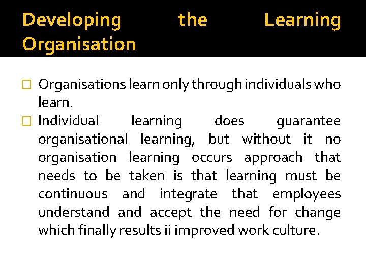 Developing Organisation the Learning Organisations learn only through individuals who learn. � Individual learning