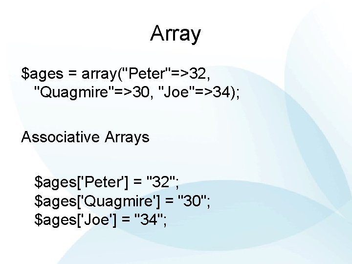 Array $ages = array("Peter"=>32, "Quagmire"=>30, "Joe"=>34); Associative Arrays $ages['Peter'] = "32"; $ages['Quagmire'] = "30";