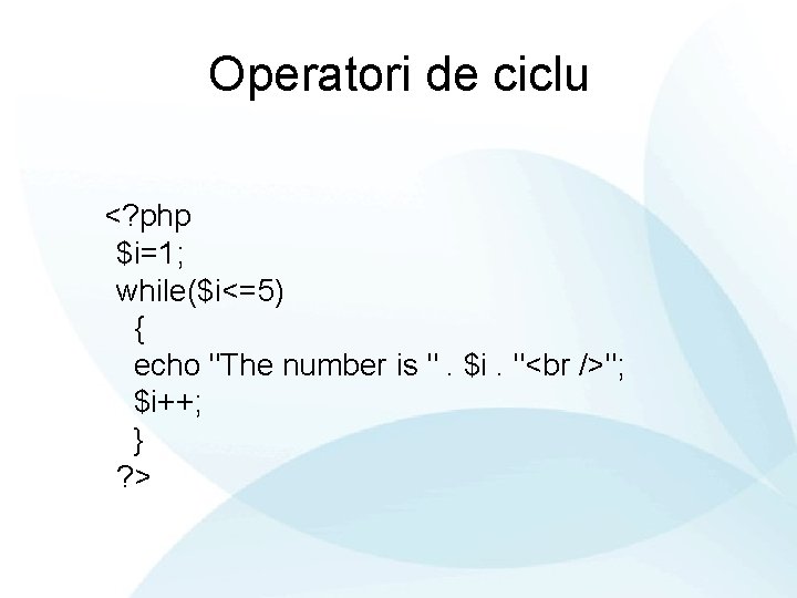 Operatori de ciclu <? php $i=1; while($i<=5) { echo "The number is ". $i.