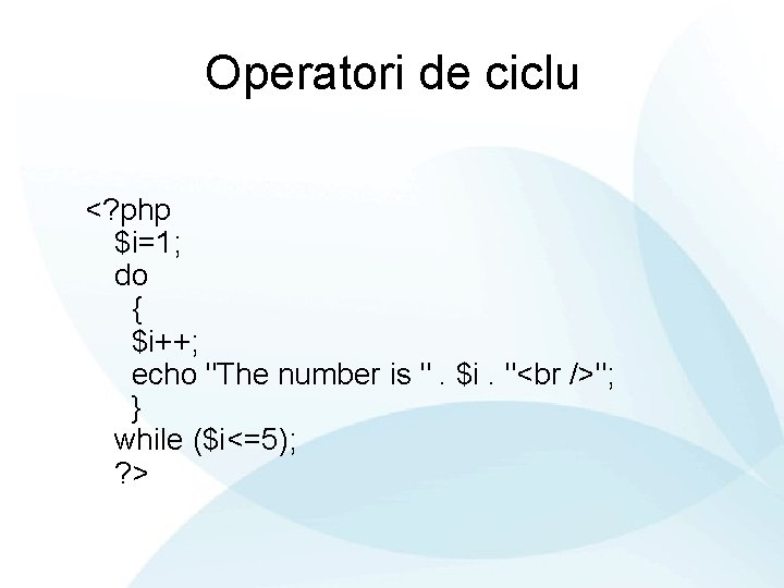 Operatori de ciclu <? php $i=1; do { $i++; echo "The number is ".