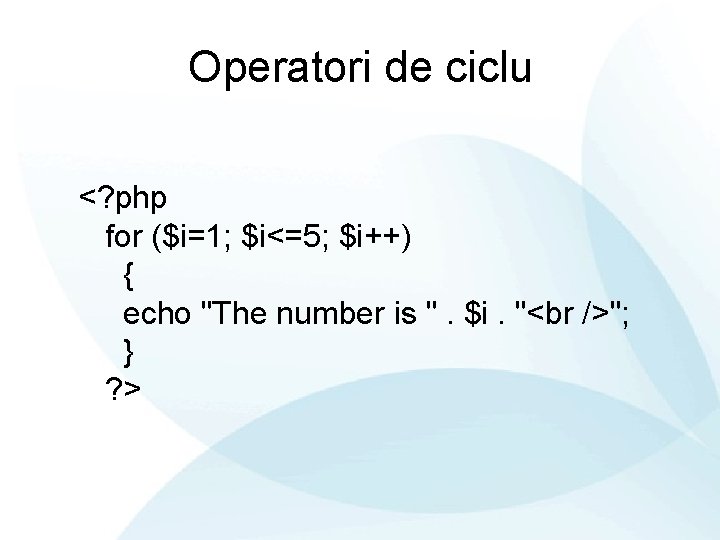 Operatori de ciclu <? php for ($i=1; $i<=5; $i++) { echo "The number is