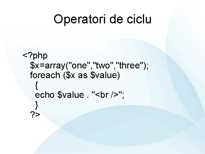 Operatori de ciclu <? php $x=array("one", "two", "three"); foreach ($x as $value) { echo