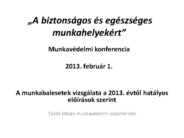  „A biztonságos és egészséges munkahelyekért” Munkavédelmi konferencia 2013. február 1. A munkabalesetek vizsgálata