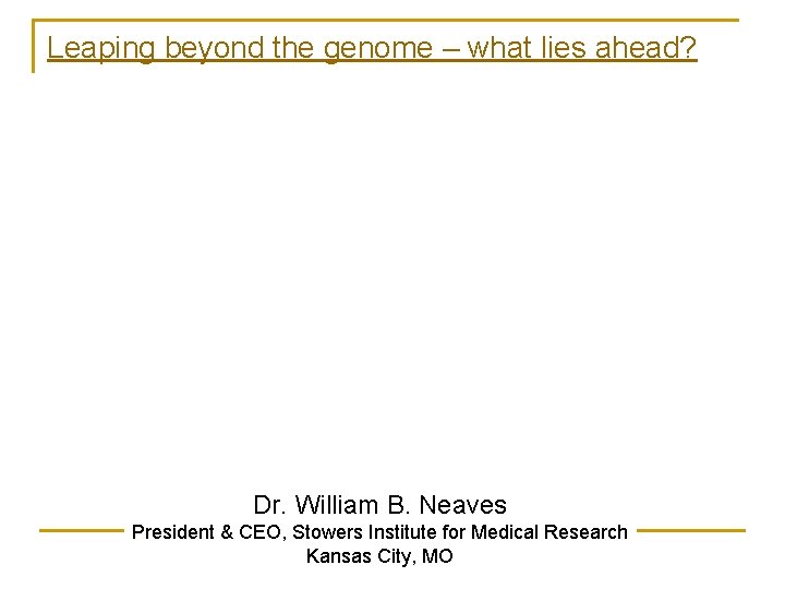 Leaping beyond the genome – what lies ahead? Dr. William B. Neaves President &