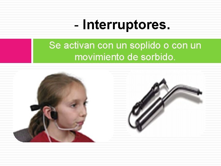 - Interruptores. Se activan con un soplido o con un movimiento de sorbido. 