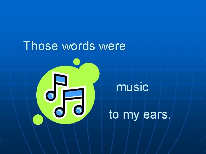 Those words were music to my ears. Those words were music to my ears.