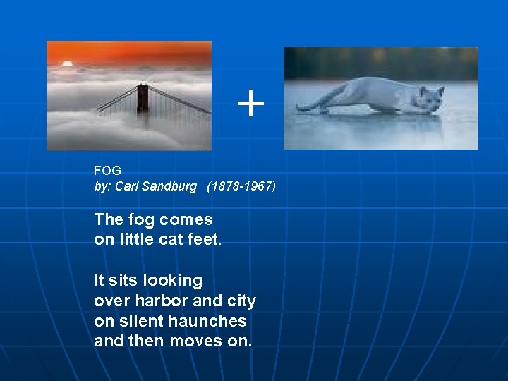 + FOG by: Carl Sandburg (1878 -1967) The fog comes on little cat feet. + FOG by: Carl Sandburg (1878 -1967) The fog comes on little cat feet.