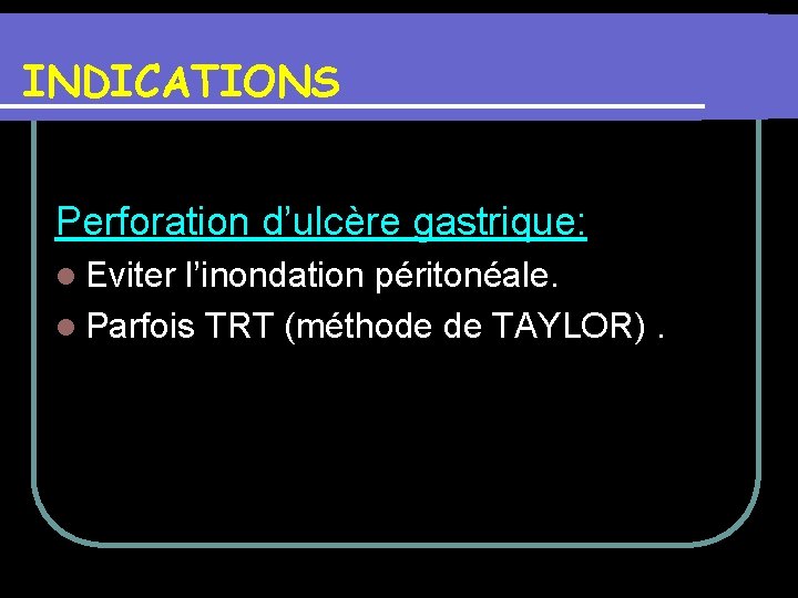INDICATIONS Perforation d’ulcère gastrique: l Eviter l’inondation péritonéale. l Parfois TRT (méthode de TAYLOR).