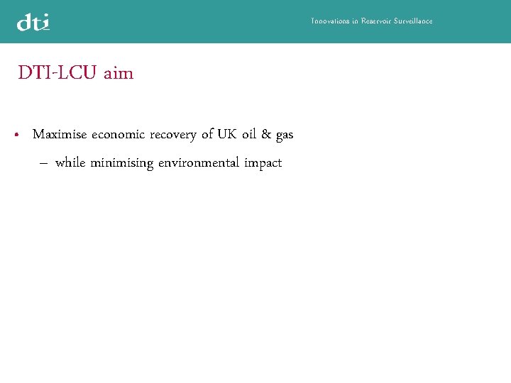 Innovations in Reservoir Surveillance DTI-LCU aim • Maximise economic recovery of UK oil &