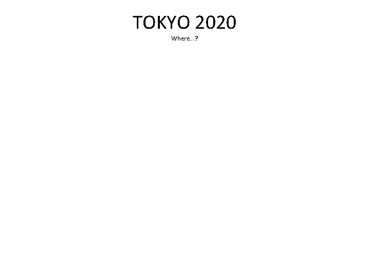 TOKYO 2020 Where. . . ? 