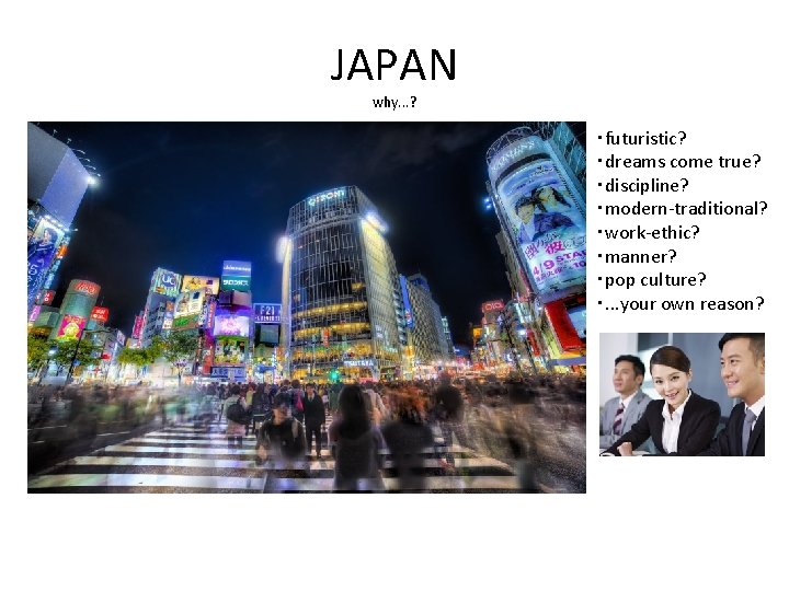 JAPAN why. . . ? ・futuristic? ・dreams come true? ・discipline? ・modern-traditional? ・work-ethic? ・manner? ・pop