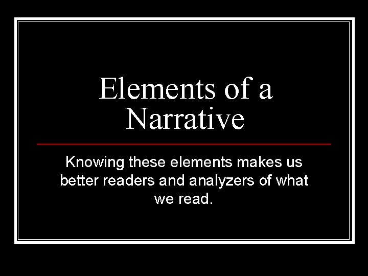 Elements of a Narrative Knowing these elements makes us better readers and analyzers of