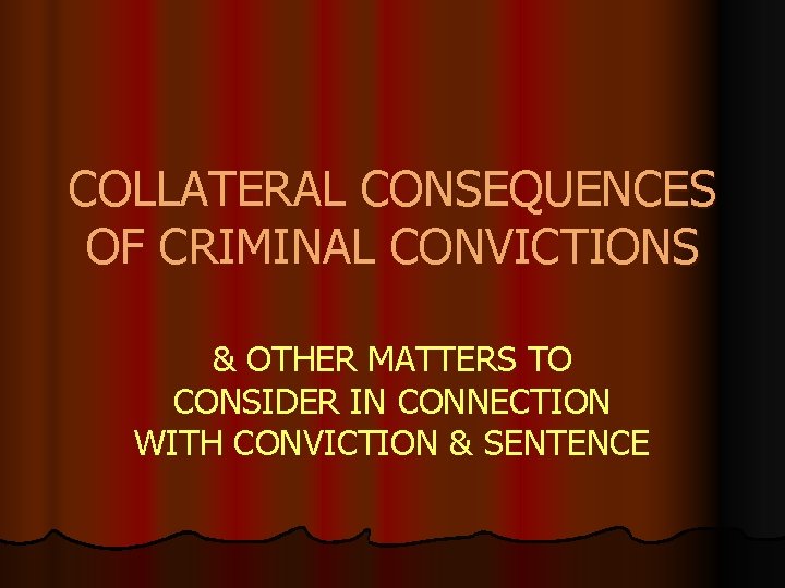 COLLATERAL CONSEQUENCES OF CRIMINAL CONVICTIONS & OTHER MATTERS TO CONSIDER IN CONNECTION WITH CONVICTION