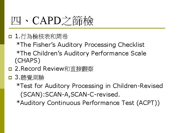 四、CAPD之篩檢 p p p 1. 行為檢核表和問卷 *The Fisher’s Auditory Processing Checklist *The Children’s Auditory