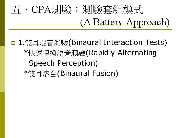 五、CPA測驗：測驗套組模式 (A Battery Approach) p 1. 雙耳混音測驗(Binaural Interaction Tests) *快速轉換語音測驗(Rapidly Alternating Speech Perception) *雙耳溶合(Binaural