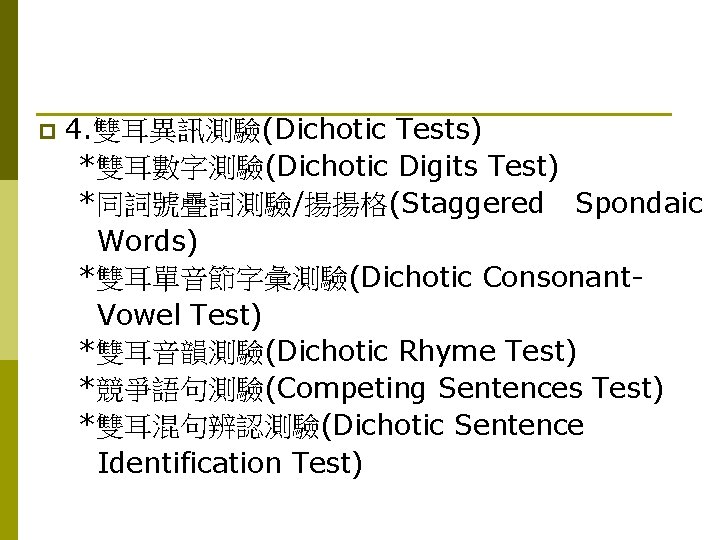 p 4. 雙耳異訊測驗(Dichotic Tests) *雙耳數字測驗(Dichotic Digits Test) *同詞號疊詞測驗/揚揚格(Staggered Spondaic Words) *雙耳單音節字彙測驗(Dichotic Consonant. Vowel Test)