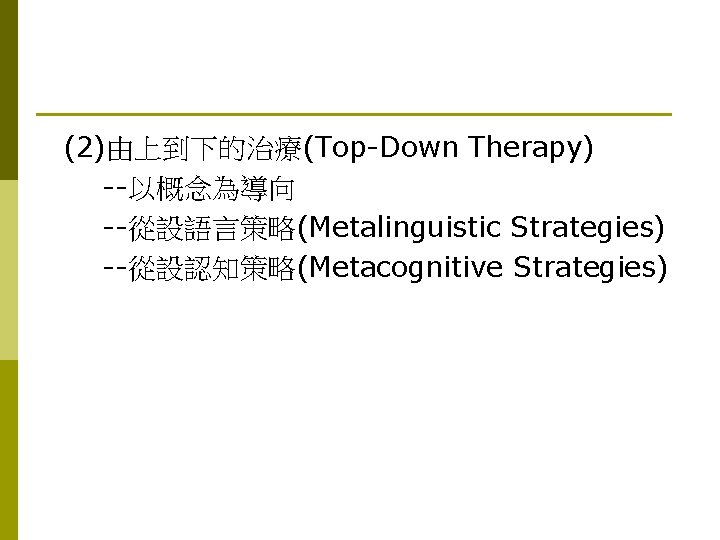 (2)由上到下的治療(Top-Down Therapy) --以概念為導向 --從設語言策略(Metalinguistic Strategies) --從設認知策略(Metacognitive Strategies) 