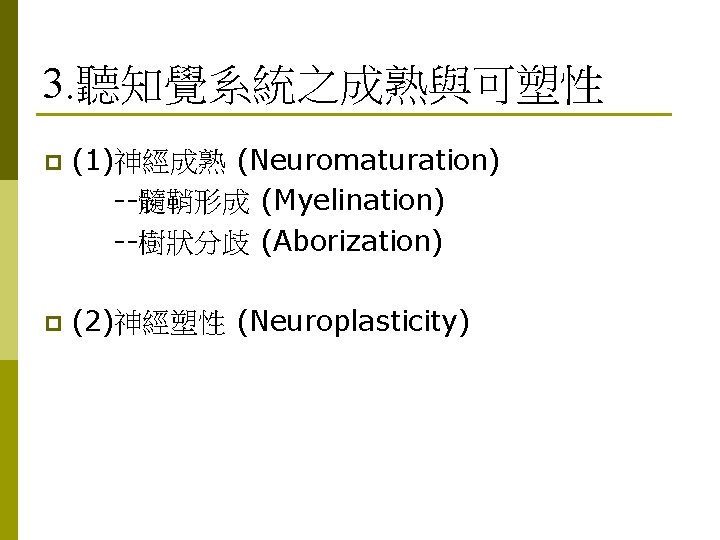 3. 聽知覺系統之成熟與可塑性 p (1)神經成熟 (Neuromaturation) --髓鞘形成 (Myelination) --樹狀分歧 (Aborization) p (2)神經塑性 (Neuroplasticity) 