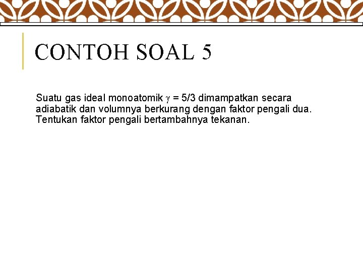 CONTOH SOAL 5 Suatu gas ideal monoatomik = 5/3 dimampatkan secara adiabatik dan volumnya