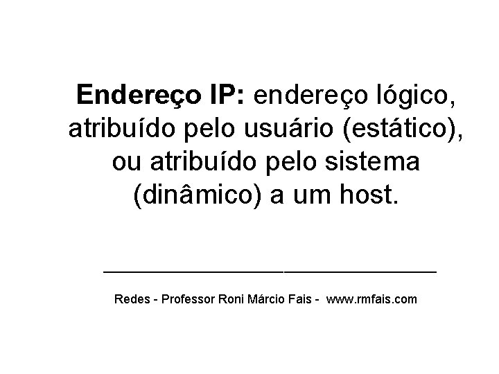 Endereço IP: endereço lógico, atribuído pelo usuário (estático), ou atribuído pelo sistema (dinâmico) a