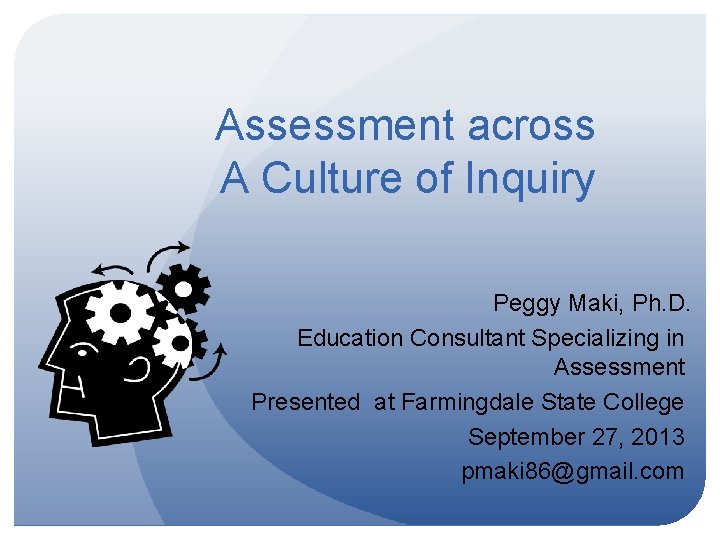 Assessment across A Culture of Inquiry Peggy Maki, Ph. D. Education Consultant Specializing in