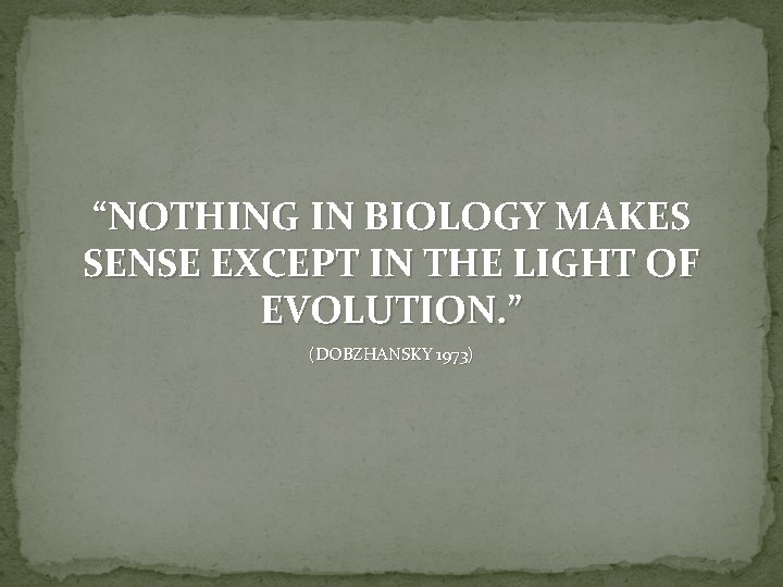 “NOTHING IN BIOLOGY MAKES SENSE EXCEPT IN THE LIGHT OF EVOLUTION. ” (DOBZHANSKY 1973)