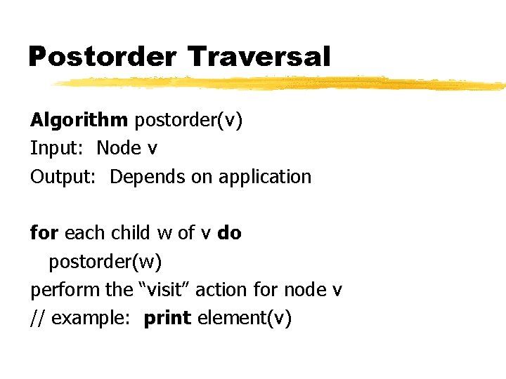Postorder Traversal Algorithm postorder(v) Input: Node v Output: Depends on application for each child