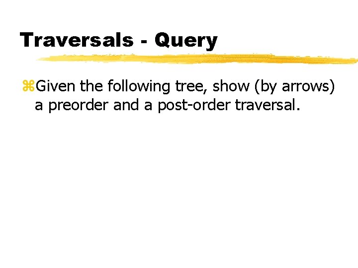 Traversals - Query z. Given the following tree, show (by arrows) a preorder and