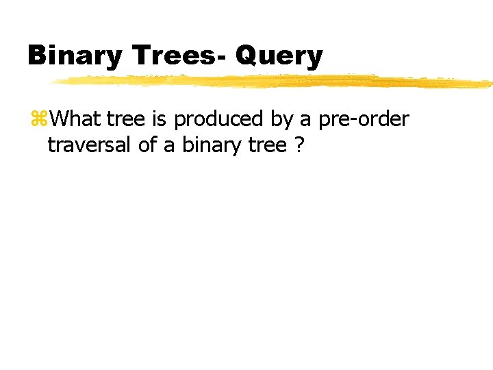 Binary Trees- Query z. What tree is produced by a pre-order traversal of a