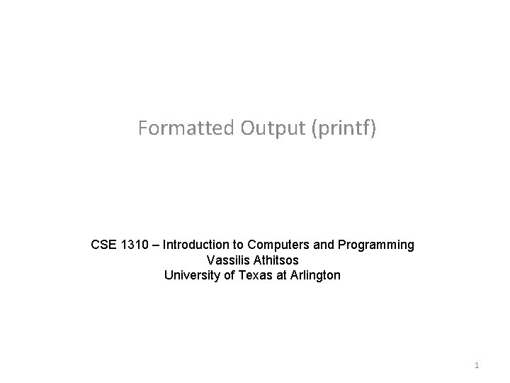 Formatted Output (printf) CSE 1310 – Introduction to Computers and Programming Vassilis Athitsos University Formatted Output (printf) CSE 1310 – Introduction to Computers and Programming Vassilis Athitsos University