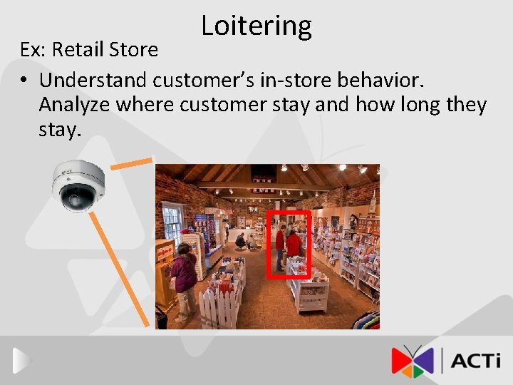 Loitering Ex: Retail Store • Understand customer’s in-store behavior. Analyze where customer stay and