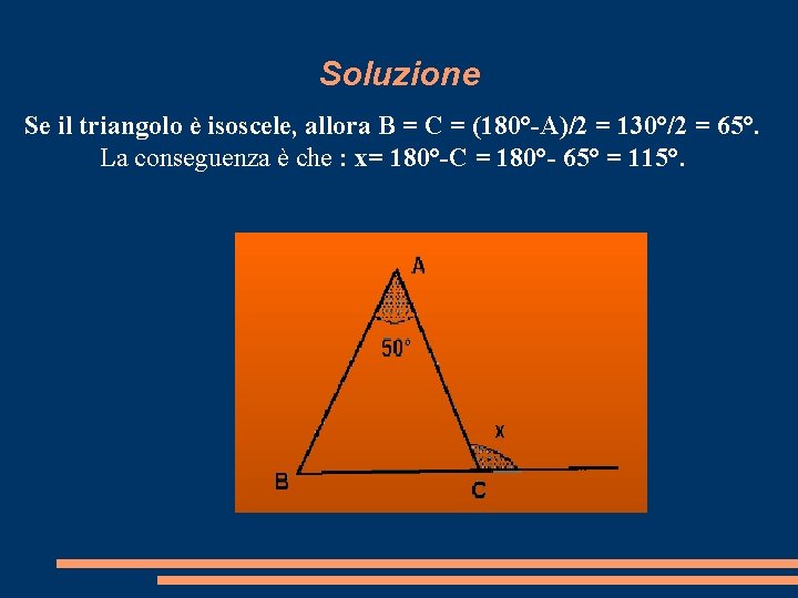 Soluzione Se il triangolo è isoscele, allora B = C = (180°-A)/2 = 130°/2