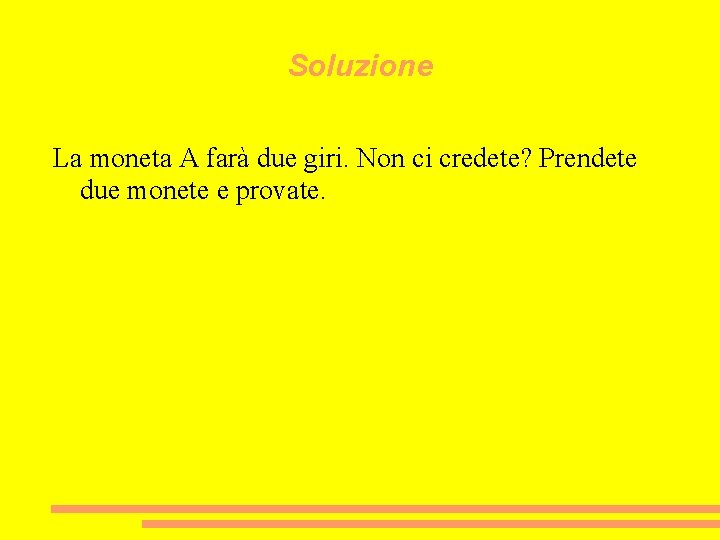 Soluzione La moneta A farà due giri. Non ci credete? Prendete due monete e