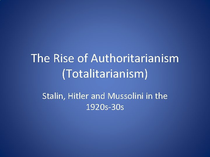 The Rise of Authoritarianism (Totalitarianism) Stalin, Hitler and Mussolini in the 1920 s-30 s
