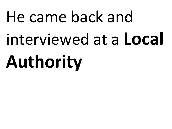 He came back and interviewed at a Local Authority 