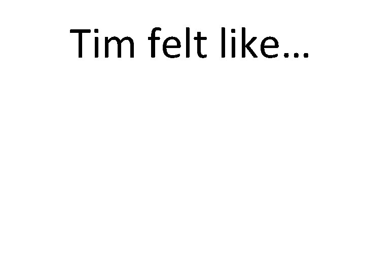 Tim felt like… 
